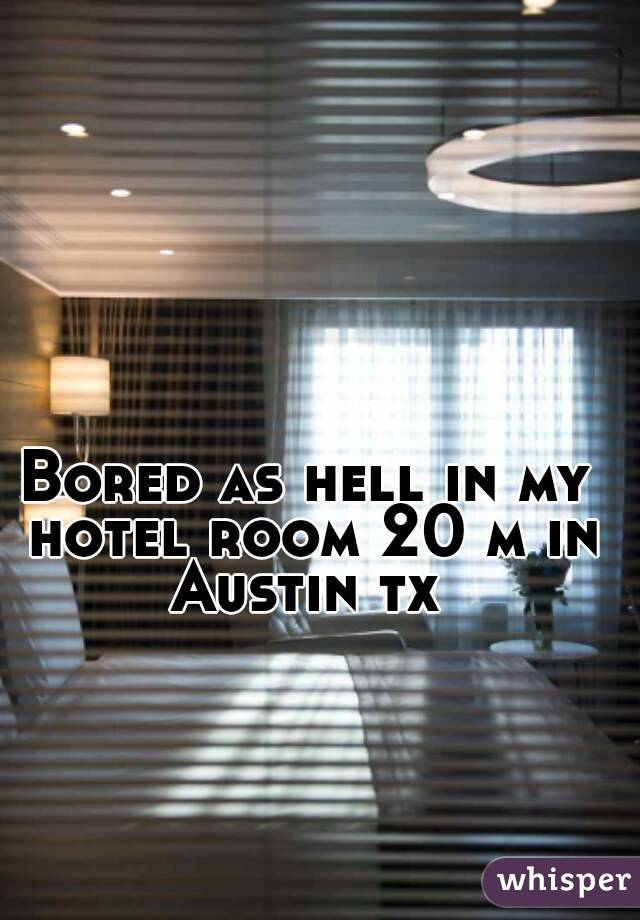 Bored as hell in my hotel room 20 m in Austin tx 