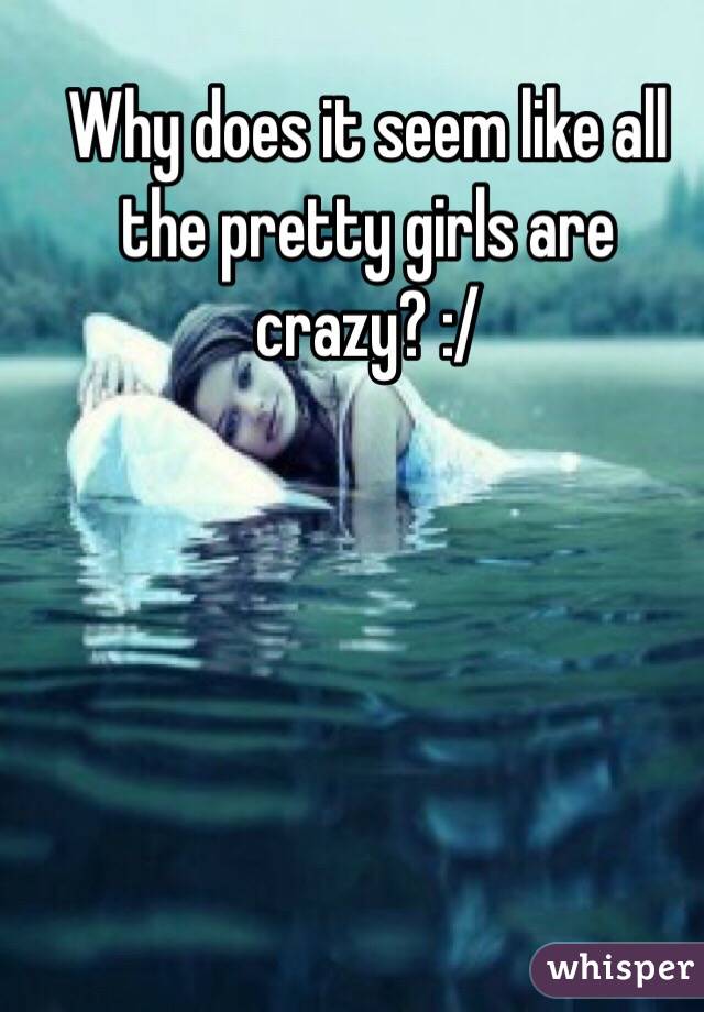 Why does it seem like all the pretty girls are crazy? :/