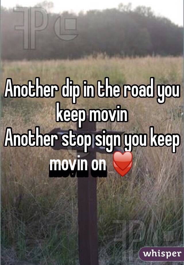 Another dip in the road you keep movin 
Another stop sign you keep movin on ♥️