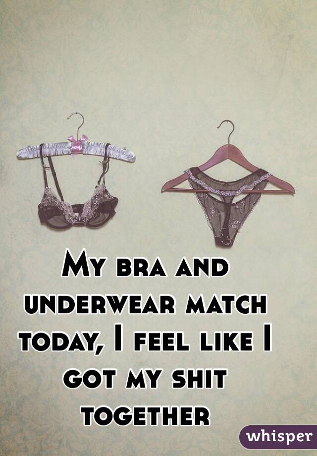 My bra and underwear match today, I feel like I got my shit together 
