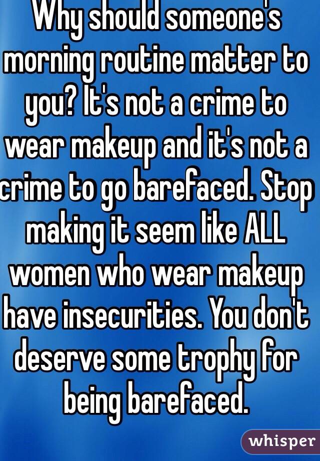 Why should someone's morning routine matter to you? It's not a crime to wear makeup and it's not a crime to go barefaced. Stop making it seem like ALL women who wear makeup have insecurities. You don't deserve some trophy for being barefaced.