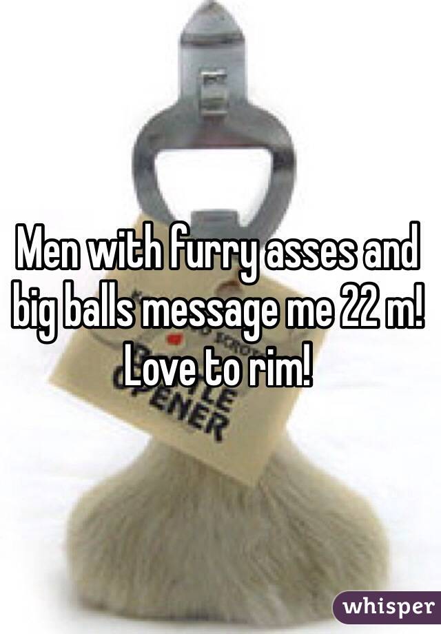 Men with furry asses and big balls message me 22 m! Love to rim!