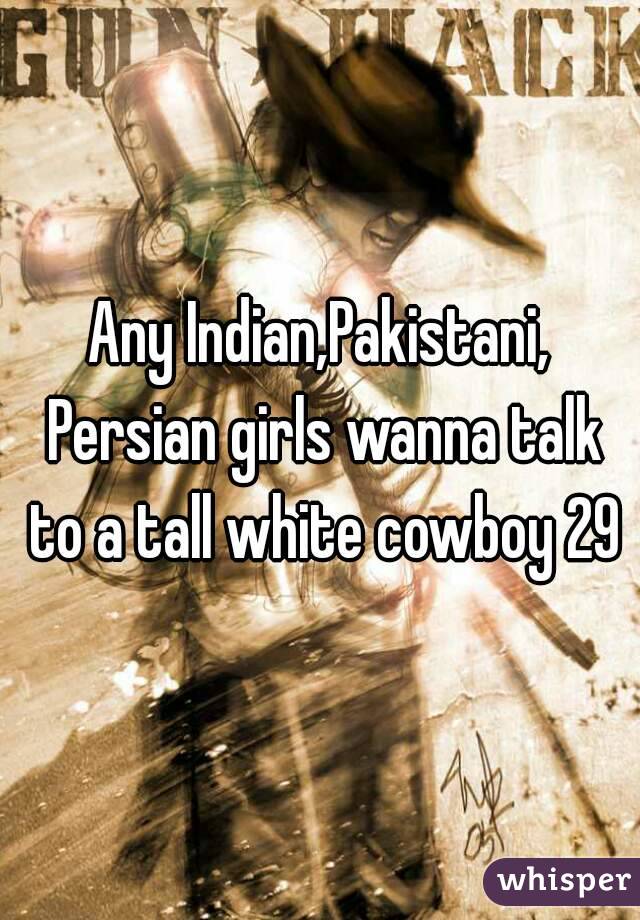 Any Indian,Pakistani, Persian girls wanna talk to a tall white cowboy 29