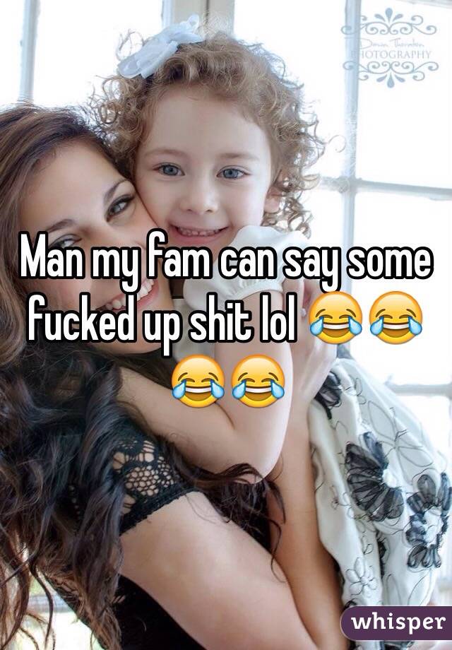 Man my fam can say some fucked up shit lol 😂😂😂😂