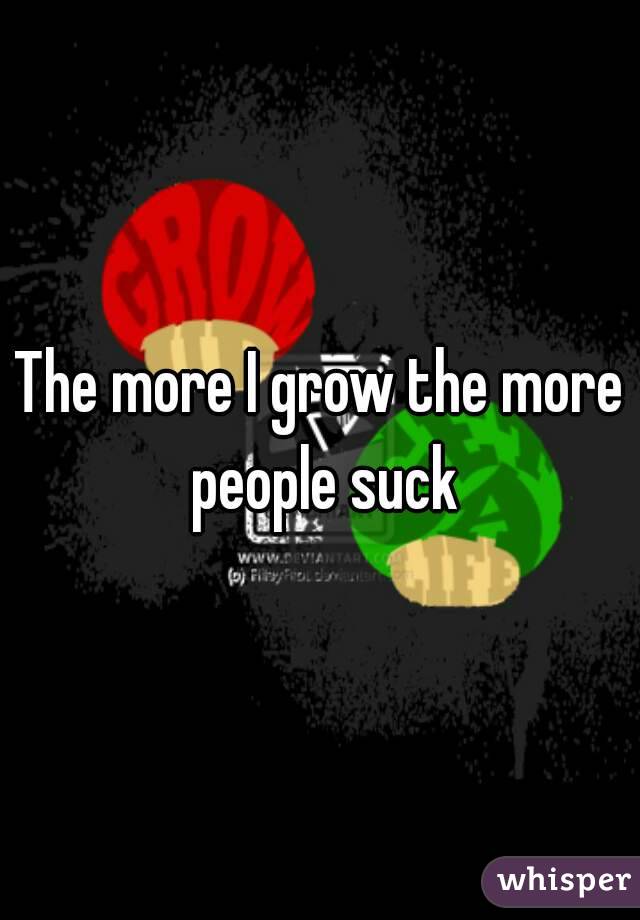 The more I grow the more people suck