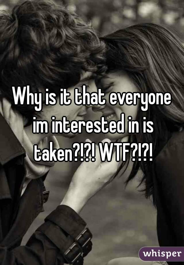 Why is it that everyone im interested in is taken?!?! WTF?!?!