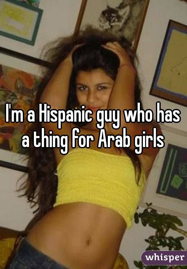 I'm a Hispanic guy who has a thing for Arab girls 