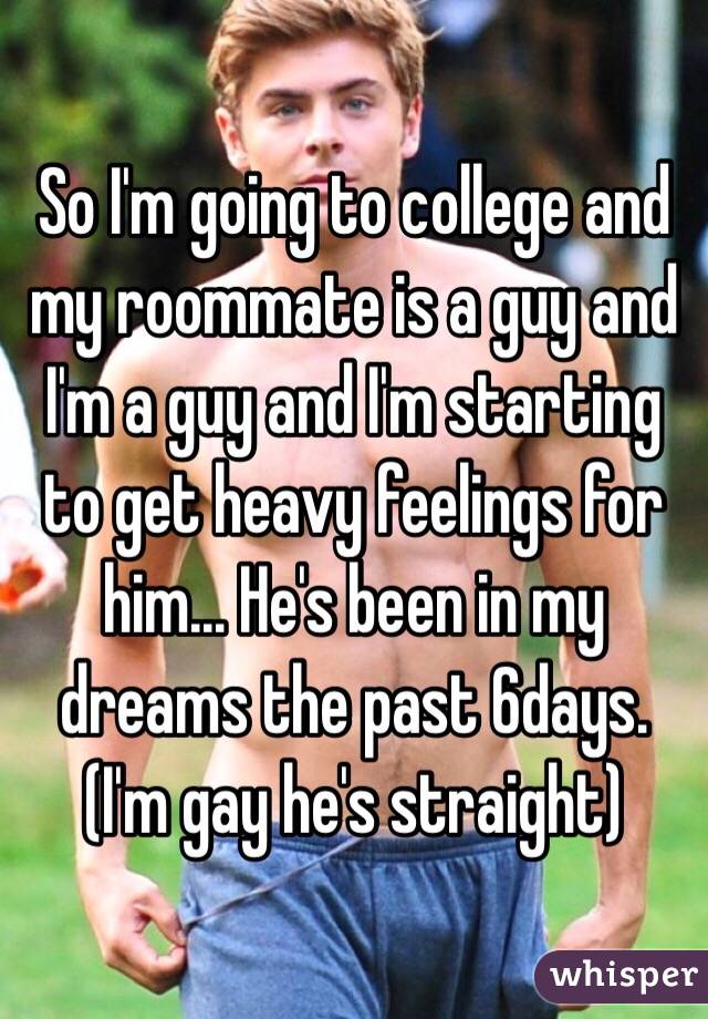 So I'm going to college and my roommate is a guy and I'm a guy and I'm starting to get heavy feelings for him... He's been in my dreams the past 6days. (I'm gay he's straight) 