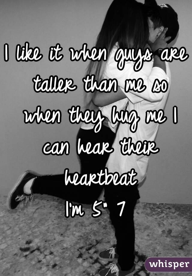 I like it when guys are taller than me so when they hug me I can hear their heartbeat
I'm 5" 7