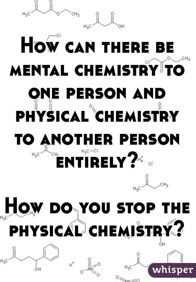 How can there be mental chemistry to one person and physical chemistry to another person entirely?

How do you stop the physical chemistry?