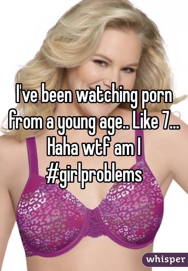 I've been watching porn from a young age.. Like 7... Haha wtf am I #girlproblems