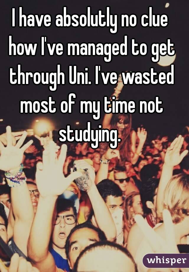 I have absolutly no clue how I've managed to get through Uni. I've wasted most of my time not studying. 