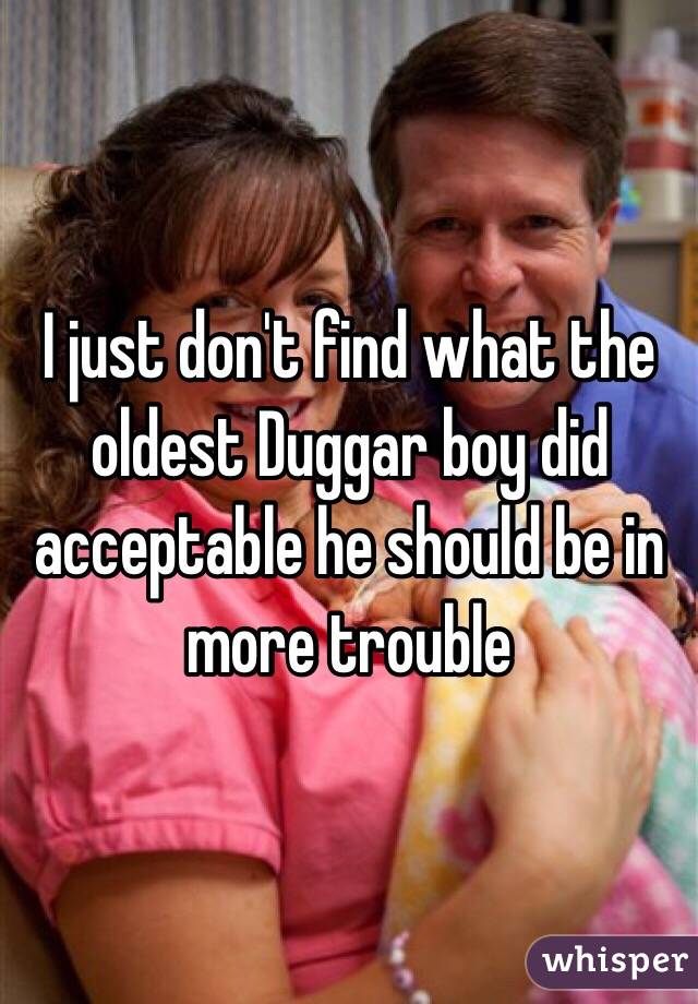 I just don't find what the oldest Duggar boy did acceptable he should be in more trouble 