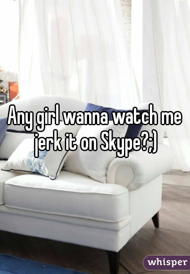 Any girl wanna watch me jerk it on Skype?;)