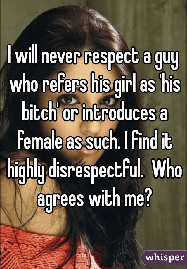 I will never respect a guy who refers his girl as 'his bitch' or introduces a female as such. I find it highly disrespectful.  Who agrees with me?