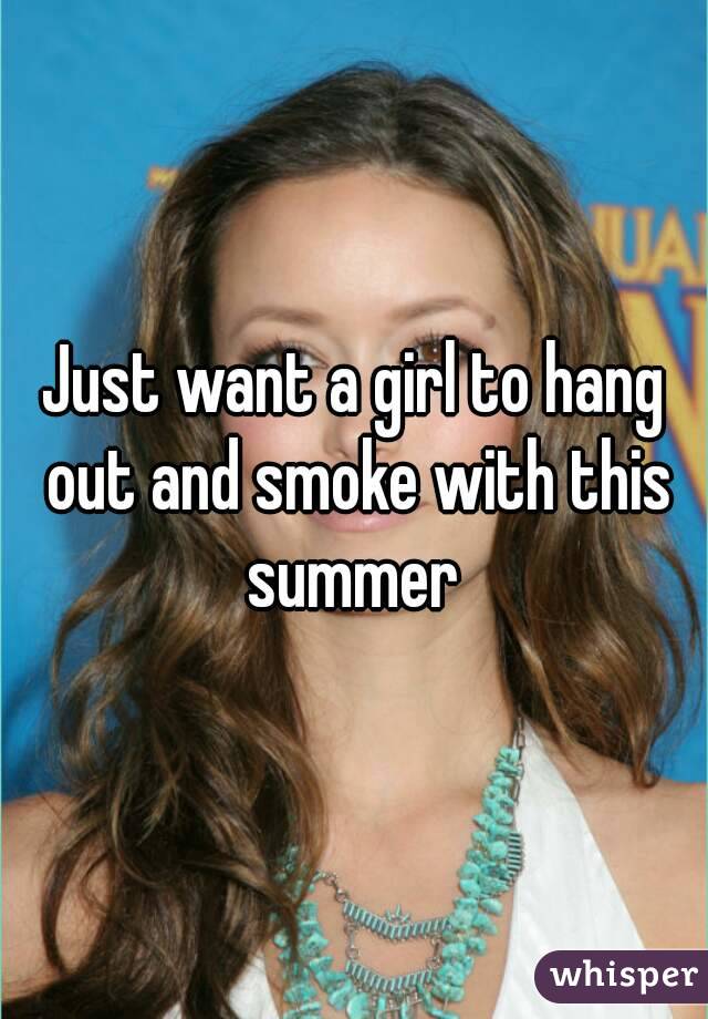 Just want a girl to hang out and smoke with this summer 