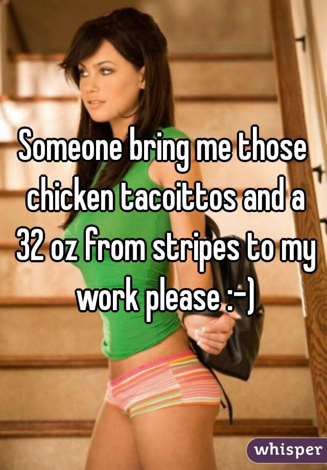 Someone bring me those chicken tacoittos and a 32 oz from stripes to my work please :-)