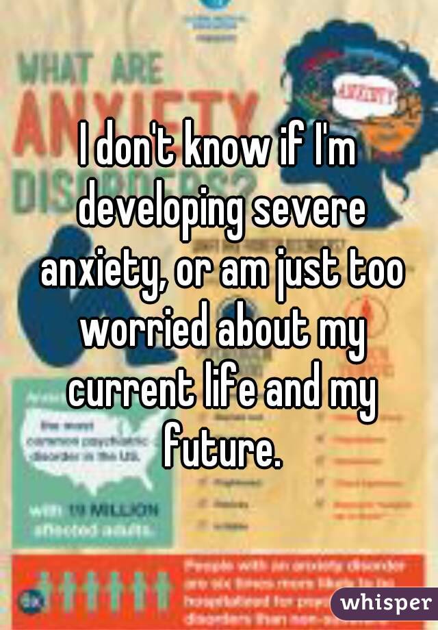 I don't know if I'm developing severe anxiety, or am just too worried about my current life and my future.