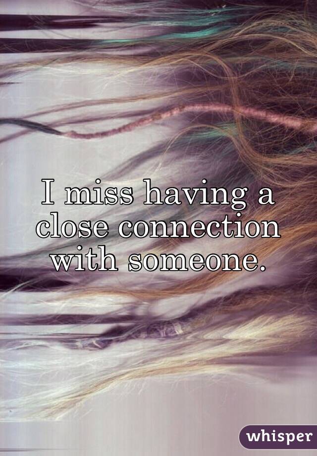 I miss having a close connection with someone.