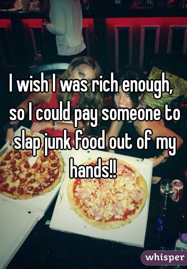 I wish I was rich enough,  so I could pay someone to slap junk food out of my hands!! 