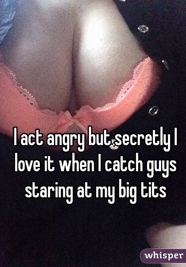 I act angry but secretly I love it when I catch guys staring at my big tits
