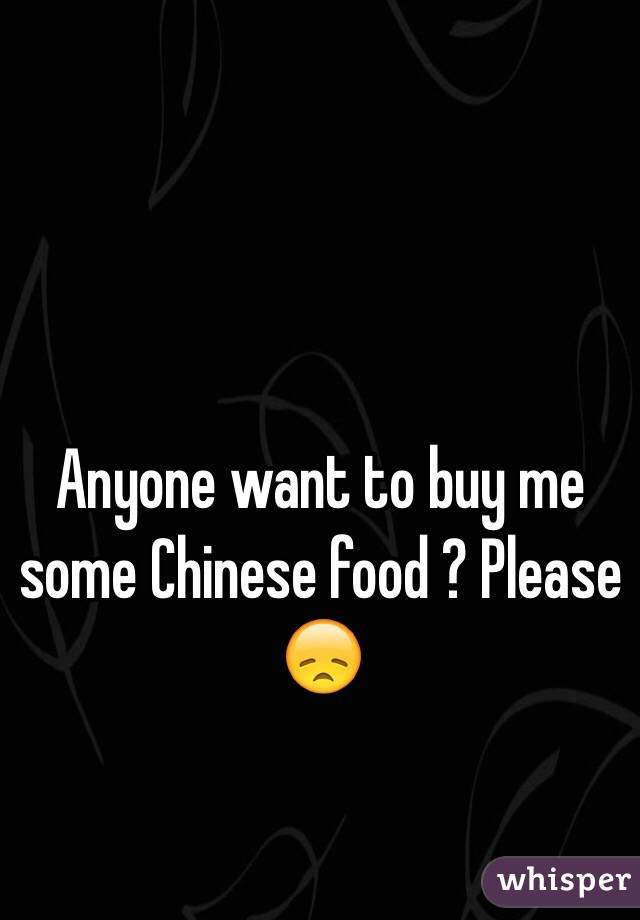 Anyone want to buy me some Chinese food ? Please 😞