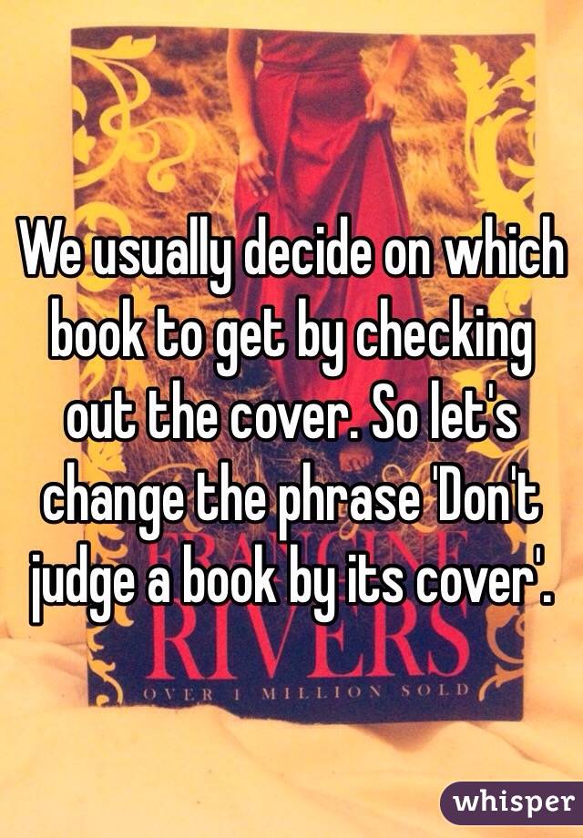 We usually decide on which book to get by checking out the cover. So let's change the phrase 'Don't judge a book by its cover'.