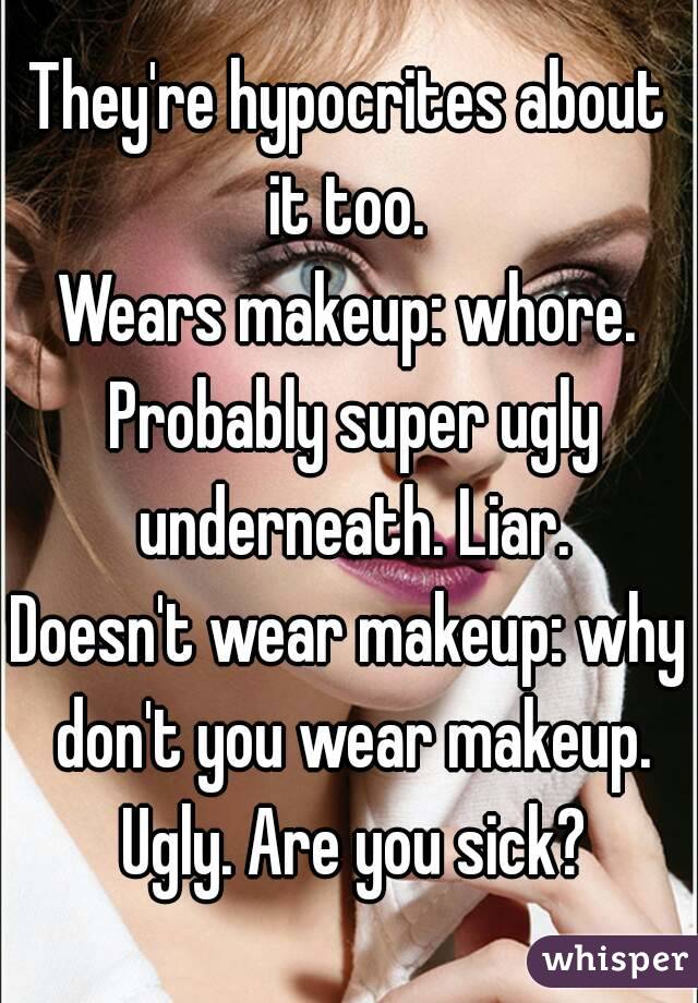 They're hypocrites about it too. 
Wears makeup: whore. Probably super ugly underneath. Liar.
Doesn't wear makeup: why don't you wear makeup. Ugly. Are you sick?