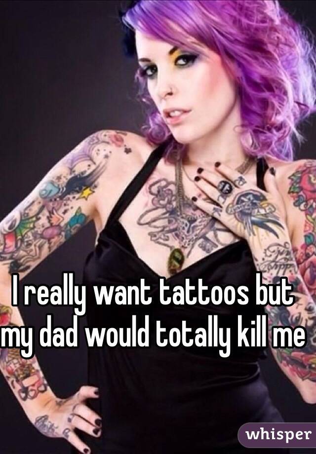 I really want tattoos but my dad would totally kill me