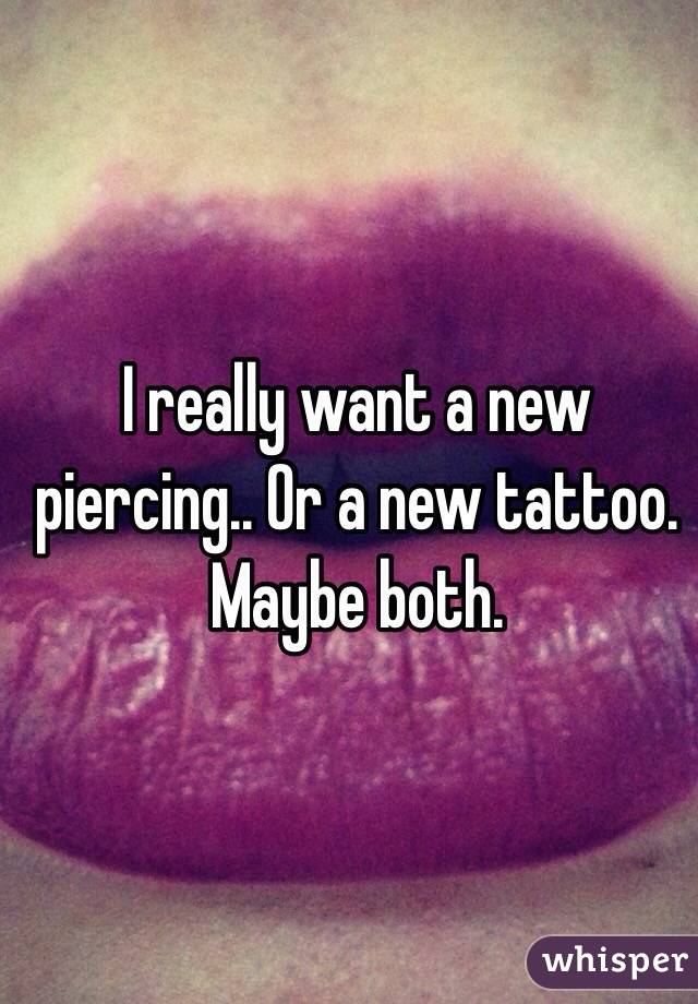 I really want a new piercing.. Or a new tattoo. Maybe both. 
