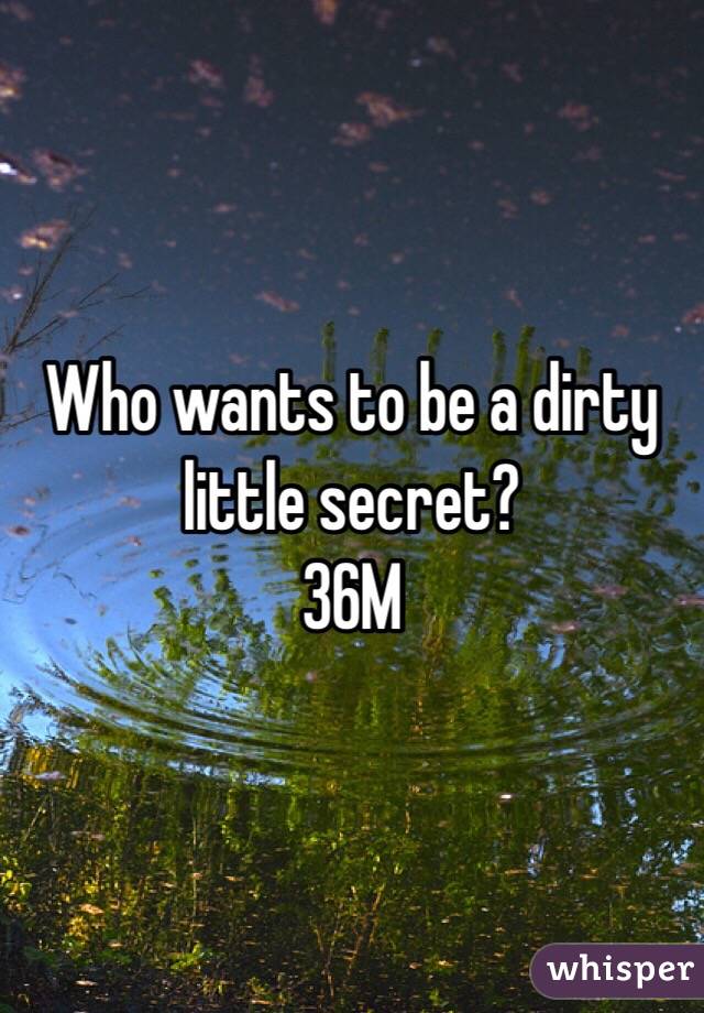 Who wants to be a dirty little secret?
36M