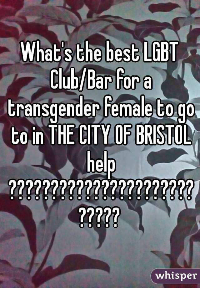 What's the best LGBT Club/Bar for a transgender female to go to in THE CITY OF BRISTOL help ???????????????????????????