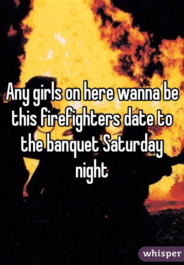 Any girls on here wanna be this firefighters date to the banquet Saturday night 