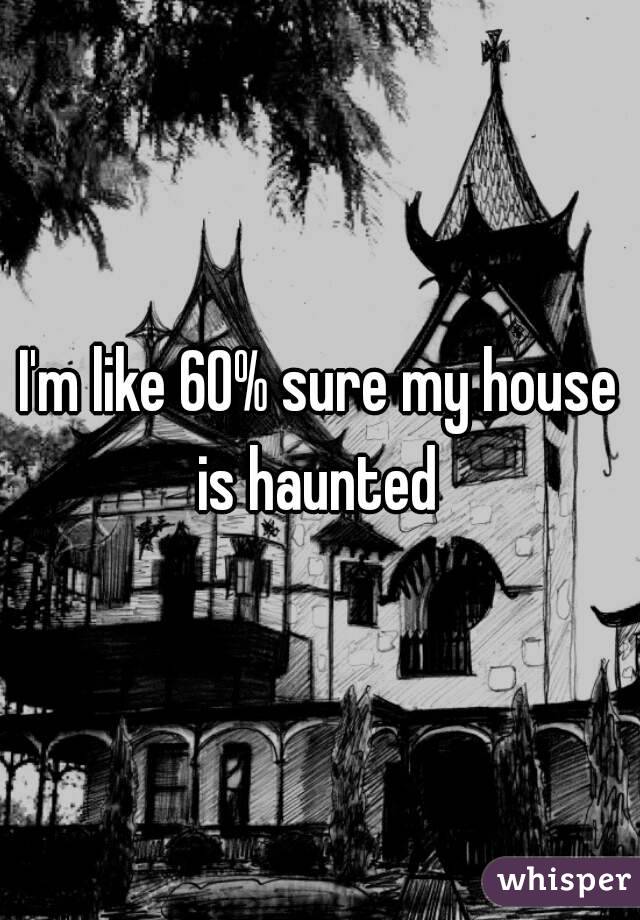 I'm like 60% sure my house is haunted 