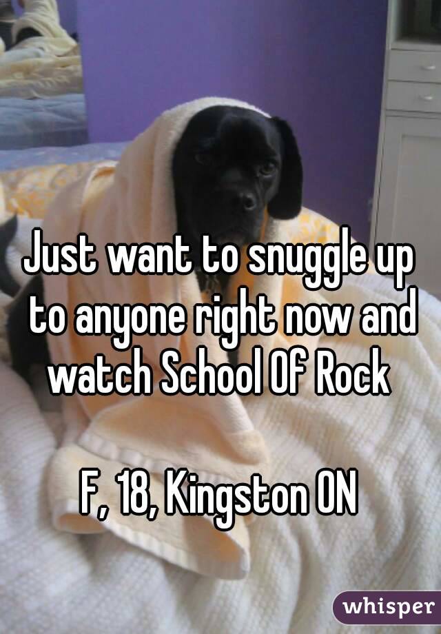 Just want to snuggle up to anyone right now and watch School Of Rock 

F, 18, Kingston ON