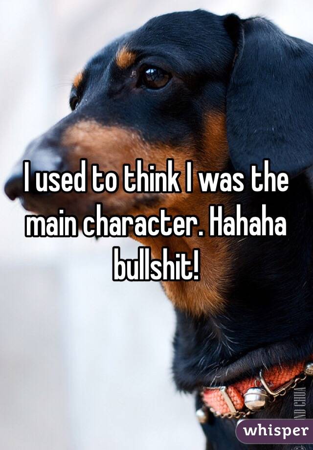 I used to think I was the main character. Hahaha bullshit!