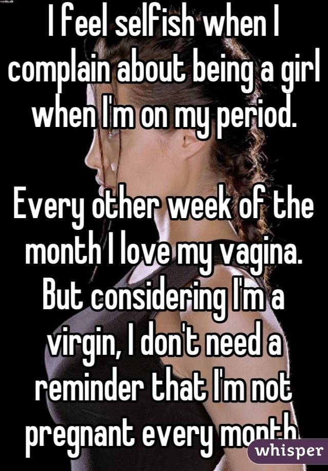 I feel selfish when I complain about being a girl when I'm on my period.

Every other week of the month I love my vagina. But considering I'm a virgin, I don't need a reminder that I'm not pregnant every month.