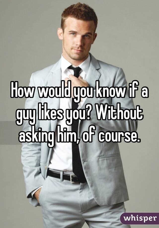 How would you know if a guy likes you? Without asking him, of course.