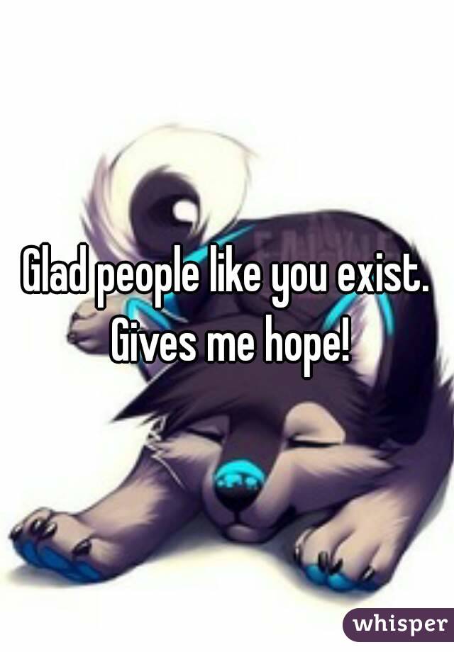 Glad people like you exist. Gives me hope!