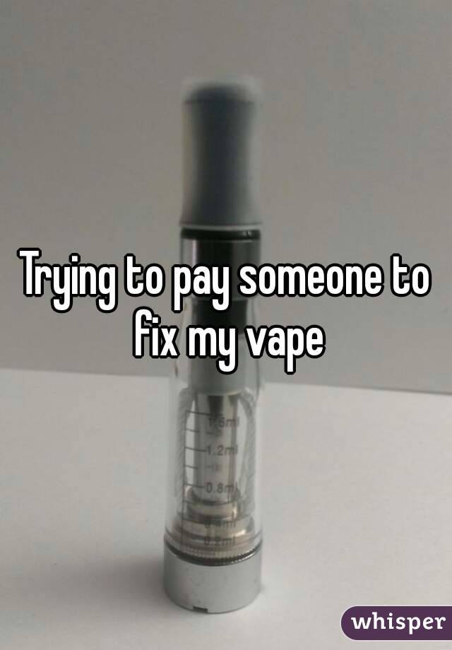 Trying to pay someone to fix my vape