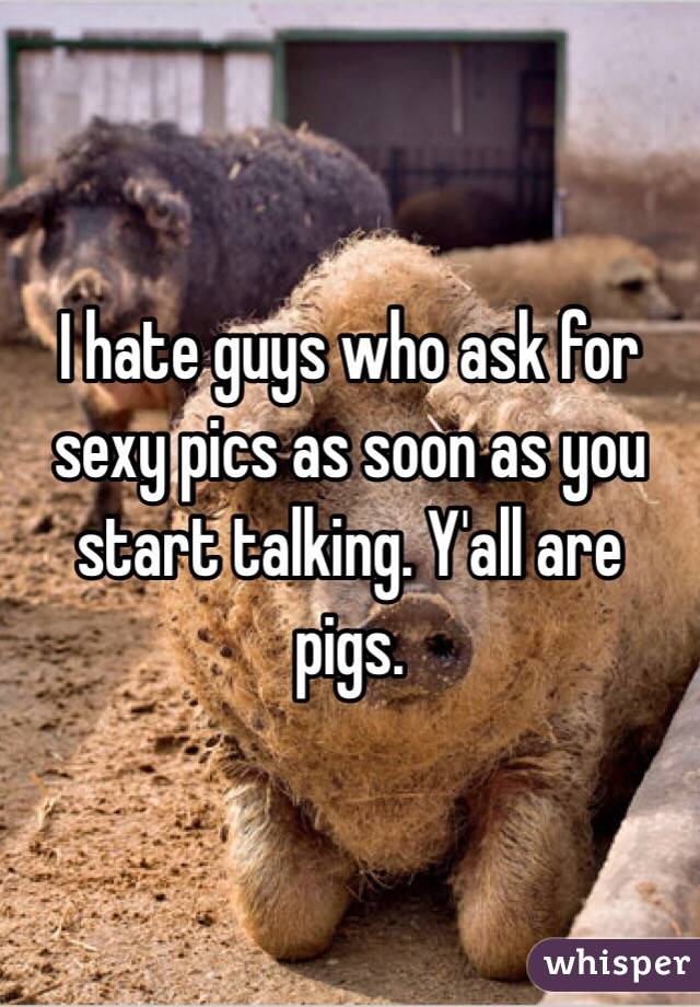 I hate guys who ask for sexy pics as soon as you start talking. Y'all are pigs.  