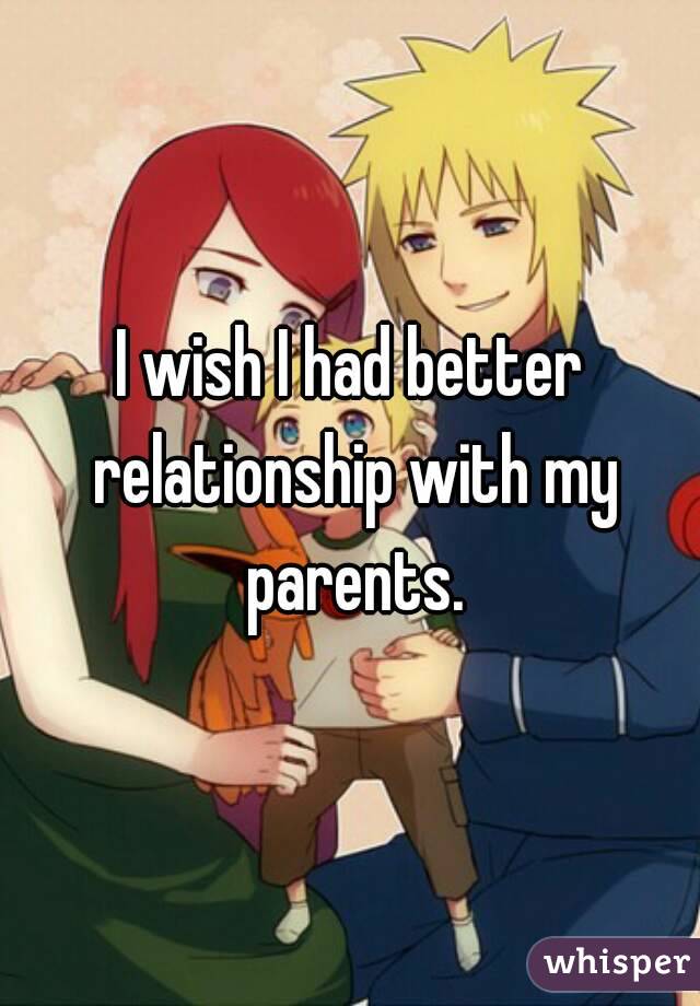 I wish I had better relationship with my parents.