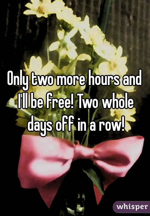 Only two more hours and I'll be free! Two whole days off in a row!
