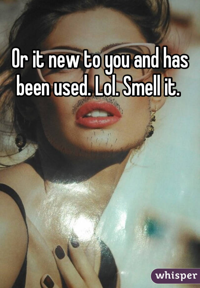 Or it new to you and has been used. Lol. Smell it. 