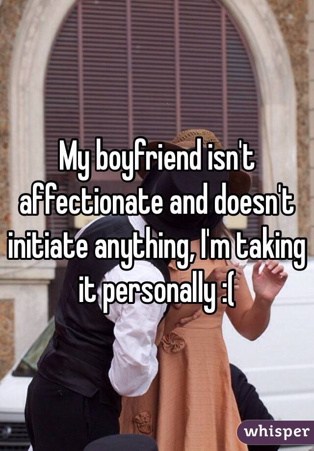 My boyfriend isn't affectionate and doesn't initiate anything, I'm taking it personally :(