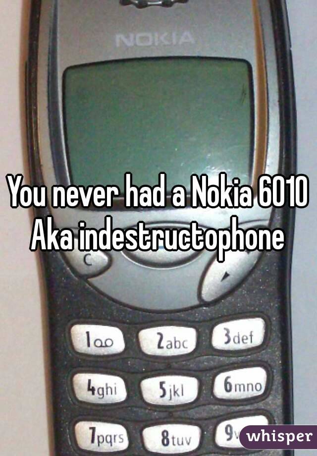 You never had a Nokia 6010
Aka indestructophone