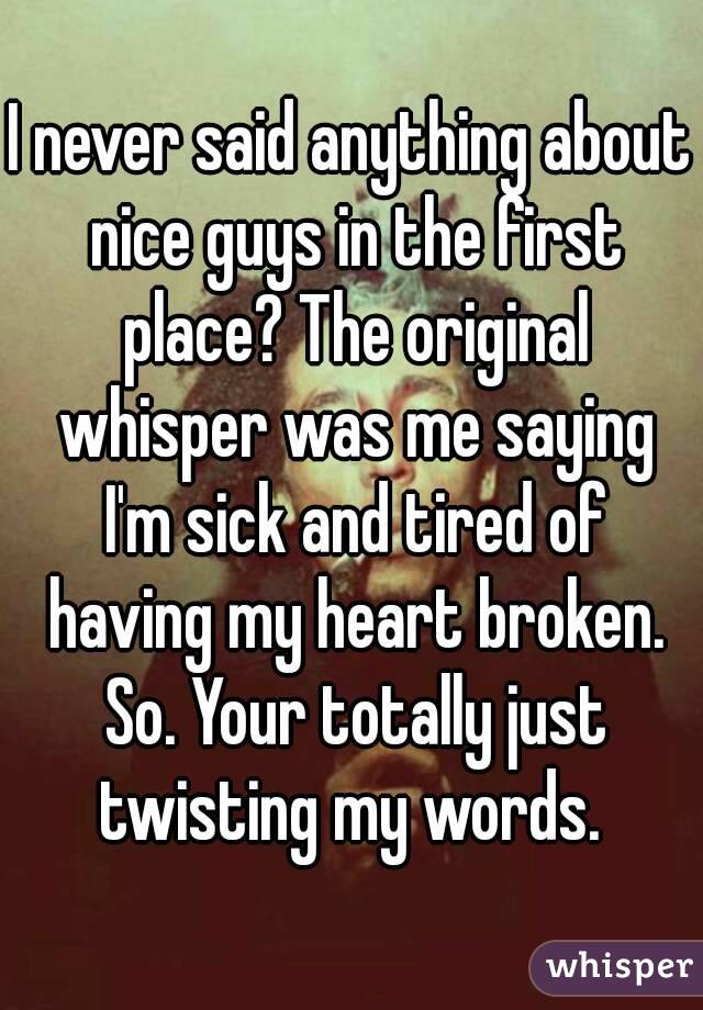 I never said anything about nice guys in the first place? The original whisper was me saying I'm sick and tired of having my heart broken. So. Your totally just twisting my words. 