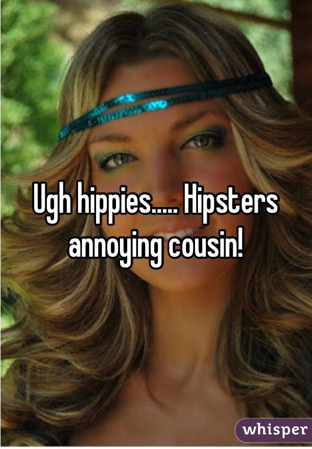 Ugh hippies..... Hipsters annoying cousin! 