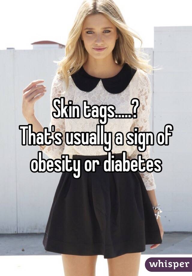 Skin tags.....?
That's usually a sign of obesity or diabetes 