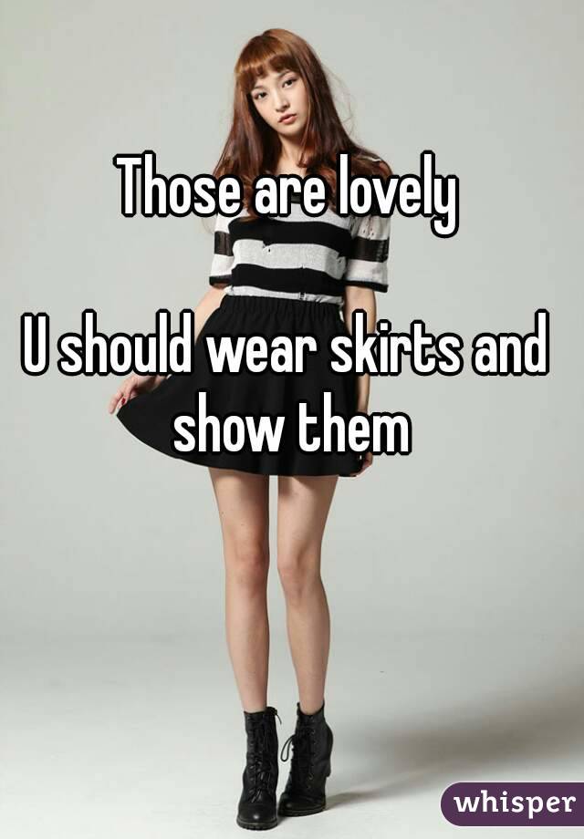 Those are lovely

U should wear skirts and show them
